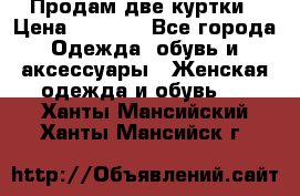 Продам две куртки › Цена ­ 2 000 - Все города Одежда, обувь и аксессуары » Женская одежда и обувь   . Ханты-Мансийский,Ханты-Мансийск г.